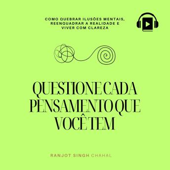[Portuguese] - Questione Cada Pensamento que Você Tem: Como Quebrar Ilusões Mentais, Reenquadrar a Realidade e Viver com Clareza