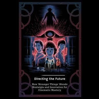 Directing the Future: How 'Stranger Things' Blends Nostalgia and Innovation for Cinematic Mastery