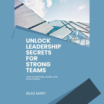 Unlock Leadership Secrets for Strong Teams: How to Motivate, Guide, and Grow Others