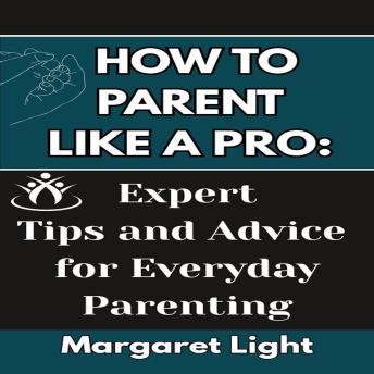 How to Parent Like a Pro:  Expert Tips and Advice for Everyday Parenting