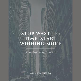 Stop Wasting Time, Start Winning More: The Art of Laser-Focused Productivity