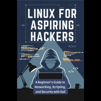 Linux for Aspiring Hackers: A Beginner's Guide to Networking, Scripting, and Security with Kali