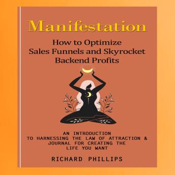Manifestation: How to Optimize Sales Funnels and Skyrocket Backend Profits (An Introduction to Harnessing the Law of Attraction & Journal for Creating the Life You Want)