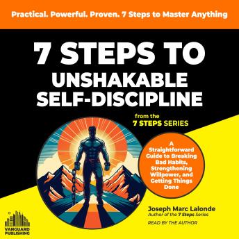 7 Steps to Unshakable Self-Discipline: A Straightforward Guide to Breaking Bad Habits, Strengthening Willpower, and Getting Things Done
