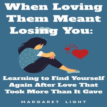 When Loving Them Meant Losing You:: Learning to Find Yourself Again After Love That Took More Than It Gave.