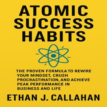 Atomic Success Habits: The Proven Formula to Rewire Your Mindset, Crush Procrastination, and Achieve Peak Performance in Business and Life