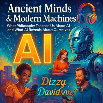 Ancient Minds & Modern Machines: What Philosophy Teaches Us About AI—and What AI Reveals About Ourselves: Timeless Wisdom for Today’s Tech: What Ancient Philosophy Teaches Us About Smart Machines—and About Ourselves