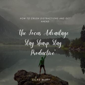 The Focus Advantage: Stay Sharp, Stay Productive: How to Crush Distractions and Get Ahead