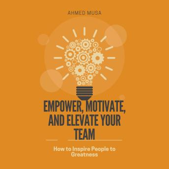 Empower, Motivate, and Elevate Your Team: How to Inspire People to Greatness