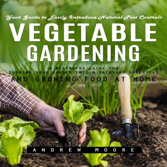 Vegetable Gardening: Your Guide to Easily Introduce Natural Pest Controls (A Beginners Guide for Turning Your Garden Into a Backyard Homestead and Growing Food at Home)