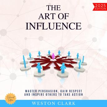 The Art of Influence:: Master Persuasion, Gain Respect, and Inspire Others to Take Action