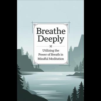 Breathe Deeply: Utilizing the Power of Breath in Mindful Meditation