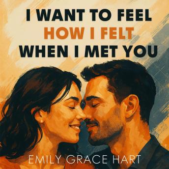 I Want to Feel How I Felt When I Met You: Proven Ways to Keep Passion Alive, Strengthen True Connection, and Build Authentic Love