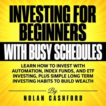 Investing for Beginners with Busy Schedules: Learn How to Invest with Automation, Index Funds, and ETF Investing, Plus Simple Long Term Investing Habits to Build Wealth