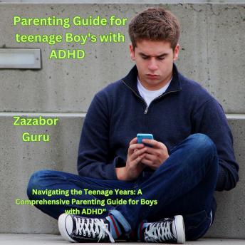 Parenting Guide for Teenage Boy's With ADHD: Navigating the Teenage Years: A Comprehensive Parenting Guide for Boys with ADHD