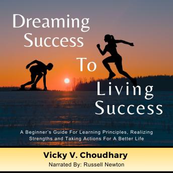 Dreaming Success To Living Success: A Beginner's Guide for Learning Principles, Realizing Strengths and Taking Actions For A Better Life.