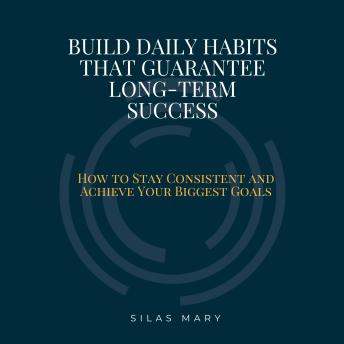 Build Daily Habits That Guarantee Long-Term Success: How to Stay Consistent and Achieve Your Biggest Goals