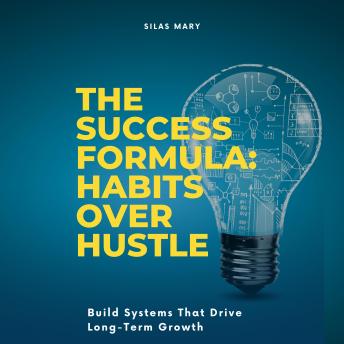 The Success Formula: Habits Over Hustle: Build Systems That Drive Long-Term Growth