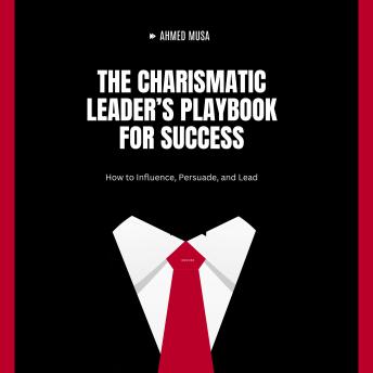 The Charismatic Leader’s Playbook for Success: How to Influence, Persuade, and Lead