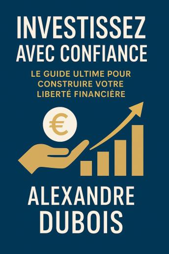 [French] - Investissez avec Confiance: Investissez avec Confiance: Le Guide Ultime pour Construire Votre Liberté Financière