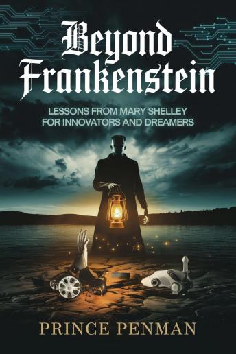 Beyond Frankenstein: Lessons from Mary Shelley for Innovators and Dreamers