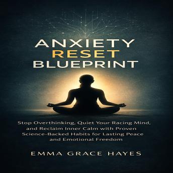 Anxiety Reset Blueprint: Stop Overthinking, Quiet Your Racing Mind, and Reclaim Inner Calm with Proven Science-Backed Habits for Lasting Peace and Emotional Freedom