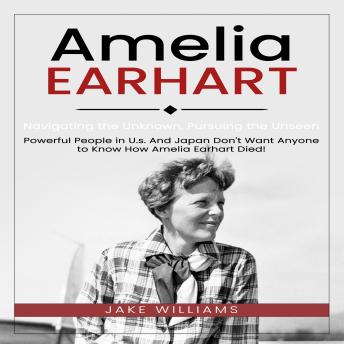 Amelia Earhart: Navigating the Unknown, Pursuing the Unseen (Powerful People in U.s. And Japan Don't Want Anyone to Know How Amelia Earhart Died!)