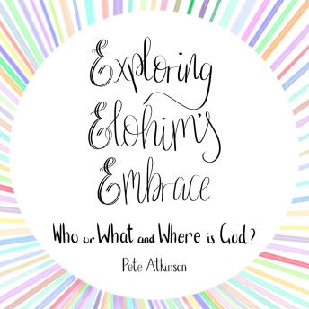 Exploring Elohim's Embrace: Who or What and Where is God?