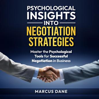 Psychological Insights into Negotiation Strategies: Master the Psychological Tools for Successful Negotiation in Business: Powerful Communication Tactics to Persuade, Influence, and Succeed.