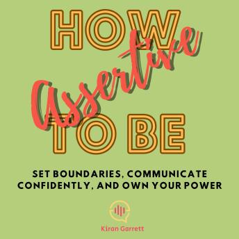 How To Be Assertive: Set Boundaries, Communicate Confidently, and Own Your Power