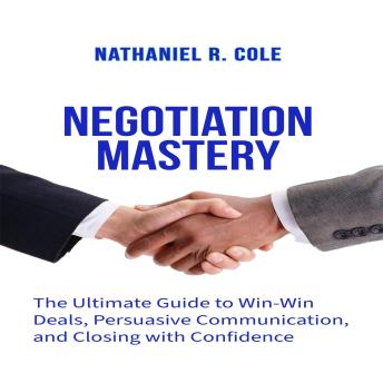 Negotiation Mastery: The Ultimate Guide to Win-Win Deals, Persuasive Communication, and Closing with Confidence
