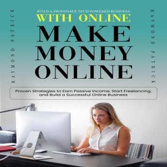 Make Money Online: Build a Profitable Tech-powered Business With Online (Proven Strategies to Earn Passive Income, Start Freelancing, and Build a Successful Online Business)