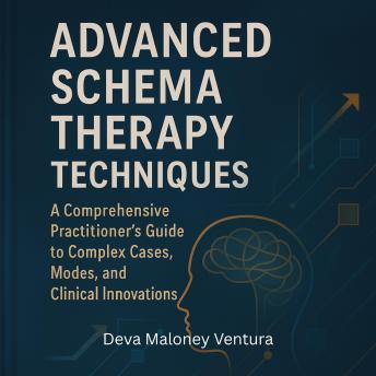 Advanced Schema Therapy Techniques: A Comprehensive Practitioner's Guide to Complex Cases, Modes, and Clinical Innovations