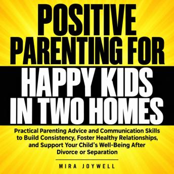 Positive Parenting for Happy Kids in Two Homes: Practical Parenting Advice and Communication Skills to Build Consistency, Foster Healthy Relationships, and Support Your Child's Well-Being After Divorce or Separation