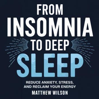 From Insomnia to Deep Sleep: Reduce Anxiety, Stress, and Reclaim Your Energy