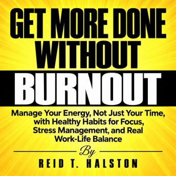 Get More Done Without Burnout: Manage Your Energy, Not Just Your Time, with Healthy Habits for Focus, Stress Management, and Real Work-Life Balance
