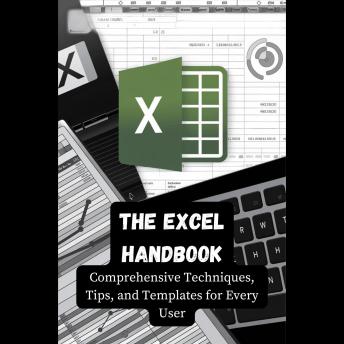 The Excel Handbook: Comprehensive Techniques, Tips, and Templates for Every User