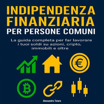 [Italian] - Indipendenza finanziaria per persone comuni: La guida completa per far lavorare i tuoi soldi su azioni, cripto, immobili e oltre