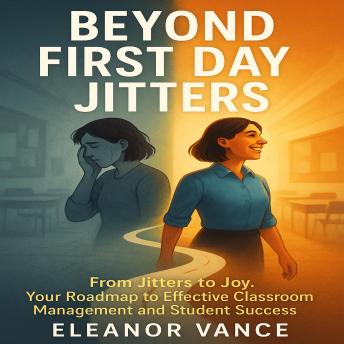 Beyond First Day Jitters: From Jitters to Joy. Your Roadmap to Effective Classroom Management and Student Success