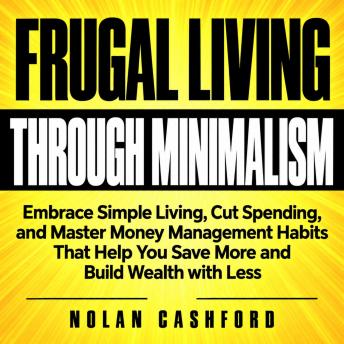 The Frugal Living Through Minimalism: Embrace Simple Living, Cut Spending, and Master Money Management Habits That Help You Save More and Build Wealth with Less