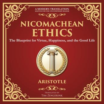 Nicomachean Ethics: The Blueprint for Virtue, Happiness, and the Good Life - A Modern Translation - Adapted for the Contemporary Reader