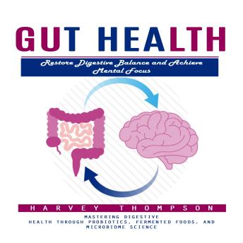 Gut Health: Restore Digestive Balance and Achieve Mental Focus (Mastering Digestive Health Through Probiotics, Fermented Foods, and Microbiome Science)