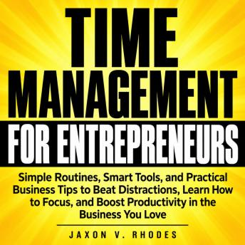 Time Management for Entrepreneurs: Simple Routines, Smart Tools, and Practical Business Tips to Beat Distractions, Learn How to Focus, and Boost Productivity in the Business You Love