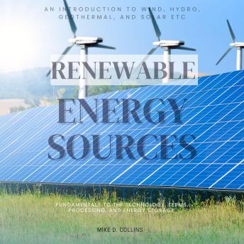 Renewable Energy Sources:::: An Introduction to Wind, Hydro, Geothermal, and Solar Etc… Energy Sources — Fundamentals to the Technology, Terms, Processing, and Energy Storage.