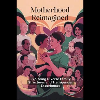 Motherhood Reimagined: Exploring Diverse Family Structures and Transgender Experiences
