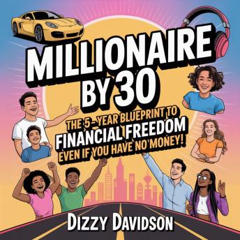 Millionaire by 30: The 5-Year Blueprint to Financial Freedom Even if You Have No Money: A No-Fluff, Step-by-Step Guide to Building Wealth Through Earning, Saving, Investing, and Hustling Smart in America