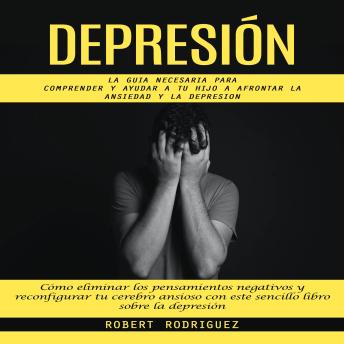 [Spanish] - Depresión: La Guia Necesaria Para Comprender Y Ayudar A Tu Hijo A Afrontar La Ansiedad Y La Depresion (Cómo eliminar los pensamientos negativos y reconfigurar tu cerebro ansioso con este sencillo libro sobre la depresión)