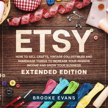Etsy: How to Sell Crafts, Vintage Collectibles and  Homemade Things to Increase Your Passive Income  and Grow Your Business – Extended Edition