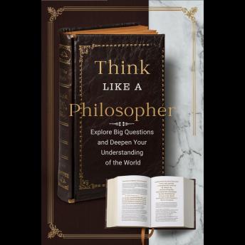 Think Like a Philosopher: Explore Big Questions and Deepen Your Understanding of the World