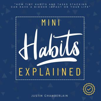 Mini Habits Explained:: “How Tiny Habits and Tasks Stacking Can Have a Bigger Impact on Your Life” [Discover the Power of Small Habits in Weight Loss, Raising Kids, Communication, Self-Discipline, and More…]